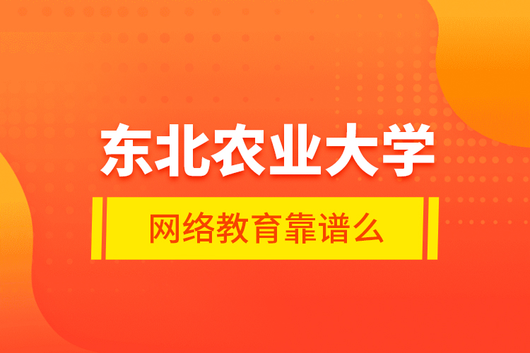 東北農(nóng)業(yè)大學(xué)網(wǎng)絡(luò)教育靠譜么？