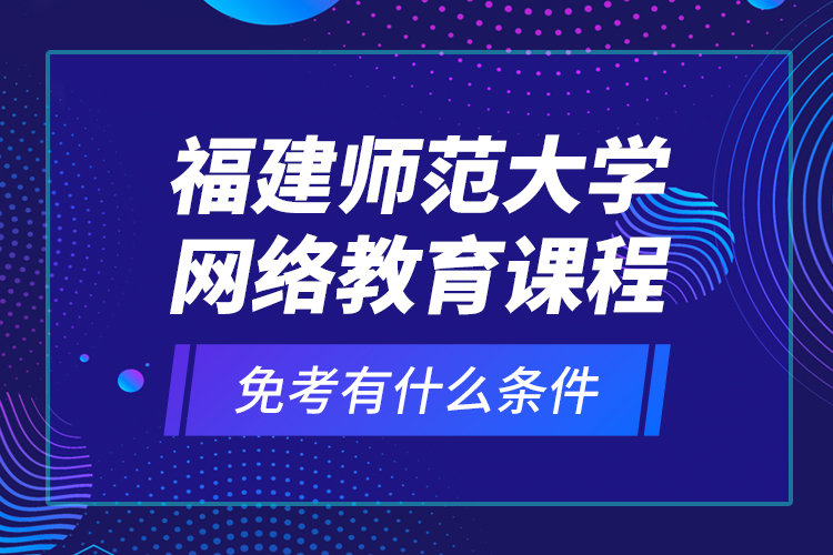 福建師范大學(xué)網(wǎng)絡(luò)教育課程免考有什么條件？