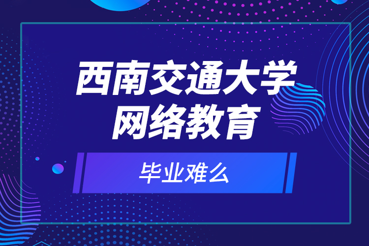 西南交通大學(xué)網(wǎng)絡(luò)教育畢業(yè)難么？