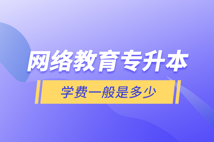網(wǎng)絡(luò)教育專升本學(xué)費(fèi)一般是多少？