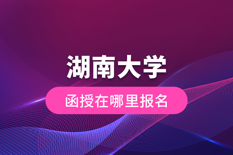 湖南大學函授在哪里報名