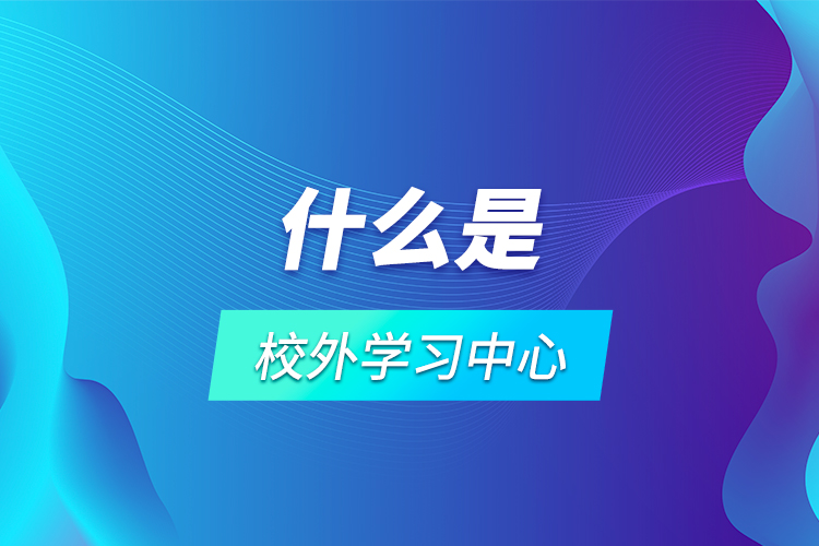 什么是校外學(xué)習(xí)中心？