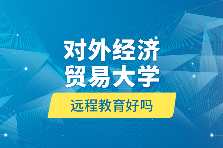 對外經(jīng)濟(jì)貿(mào)易大學(xué)遠(yuǎn)程教育好嗎？