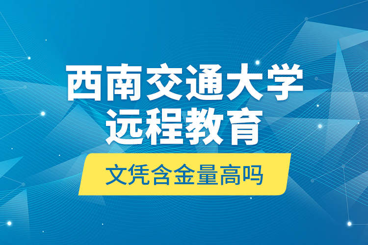 西南交通大學(xué)遠(yuǎn)程教育文憑含金量高嗎？