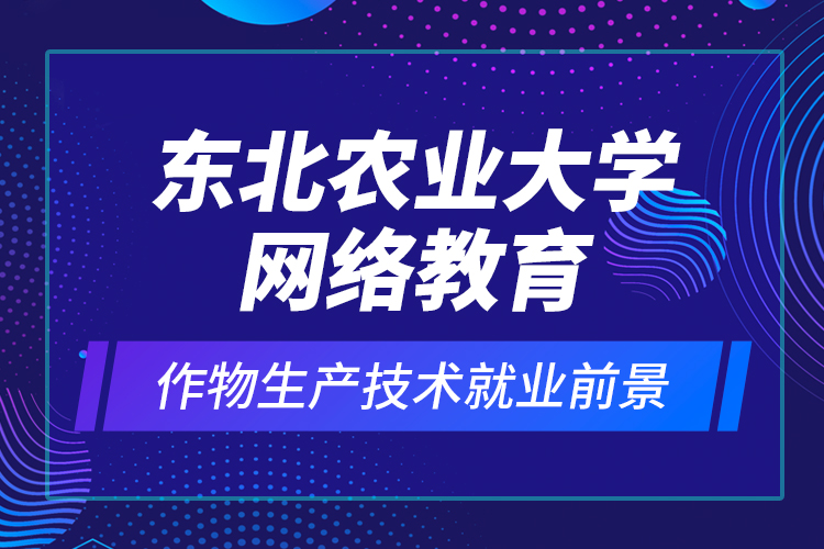 東北農業(yè)大學網絡教育作物生產技術就業(yè)前景