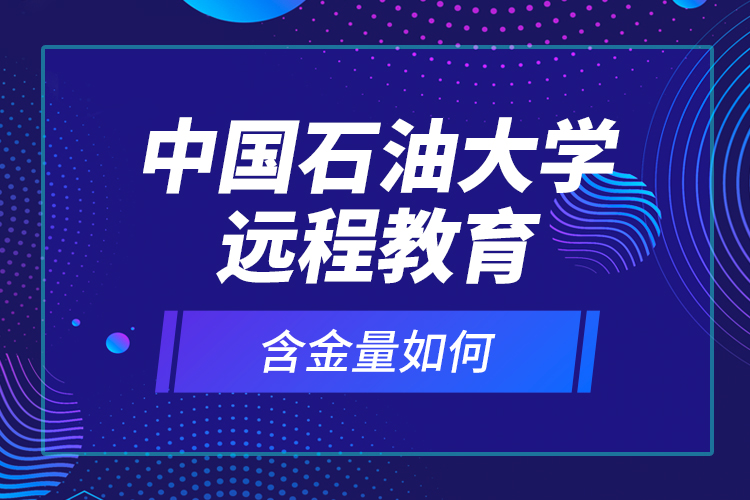 中國石油大學遠程教育含金量如何？