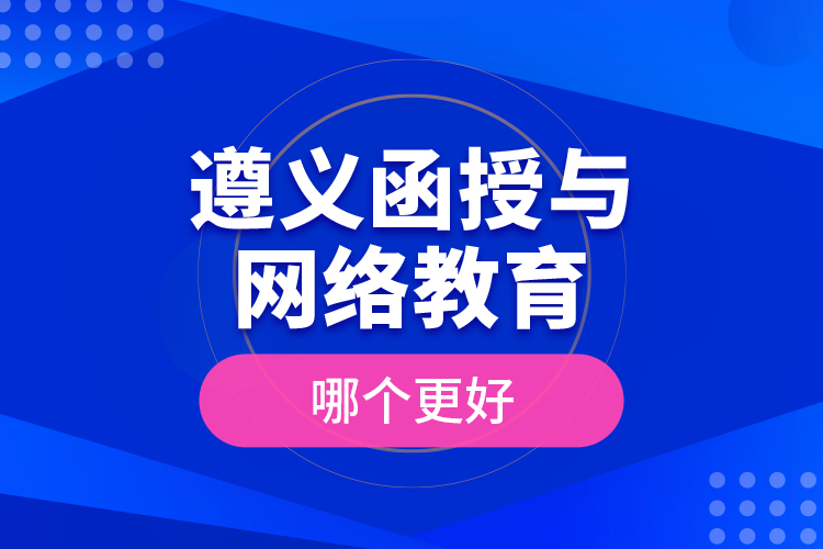 遵義函授與網(wǎng)絡(luò)教育哪個更好？