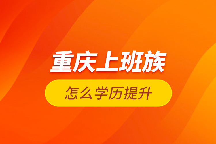重慶上班族怎么學歷提升？