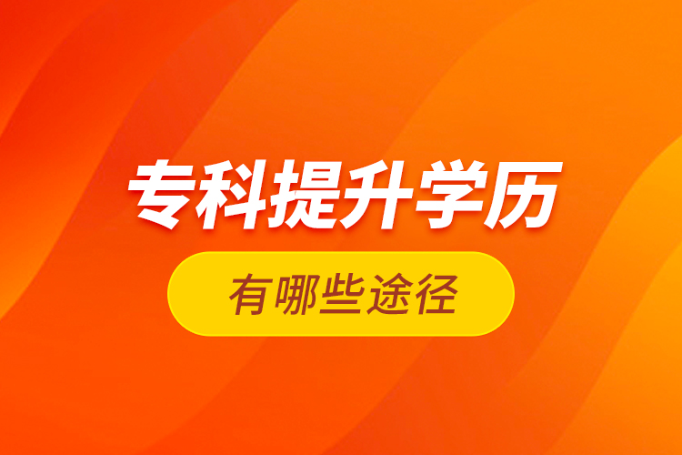 專(zhuān)科提升學(xué)歷有哪些途徑？