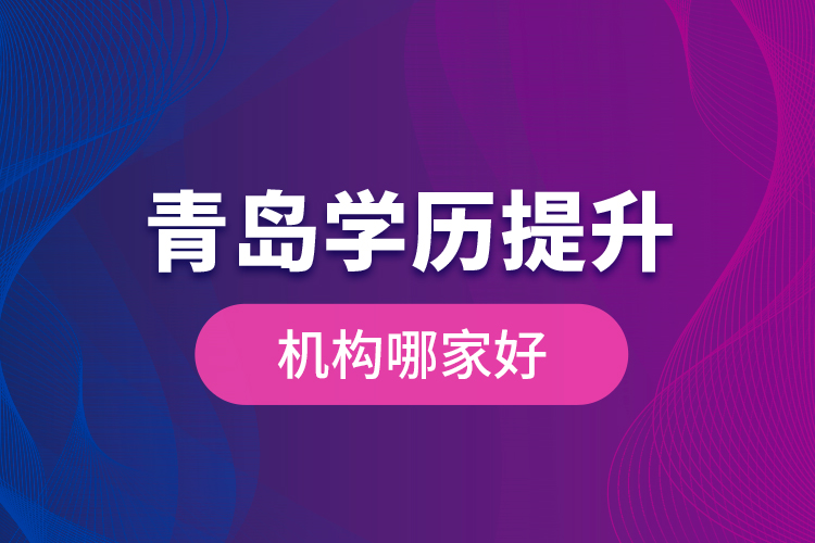 青島學(xué)歷提升機(jī)構(gòu)哪家好？
