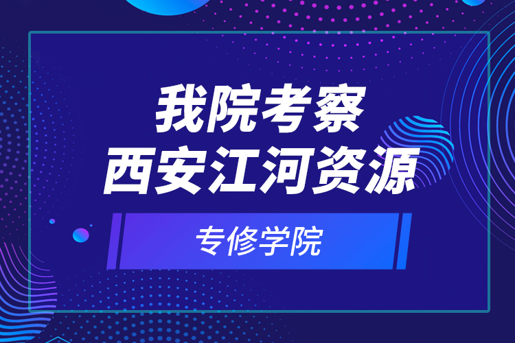 我院考察西安江河資源專(zhuān)修學(xué)院