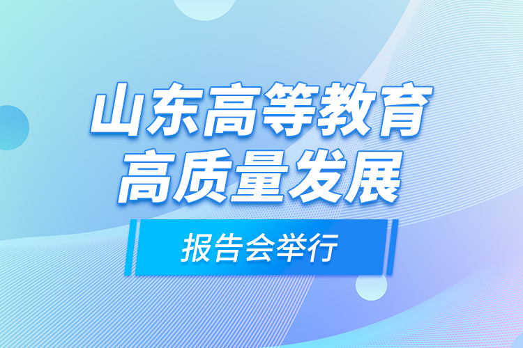 山東高等教育高質(zhì)量發(fā)展報告會舉行