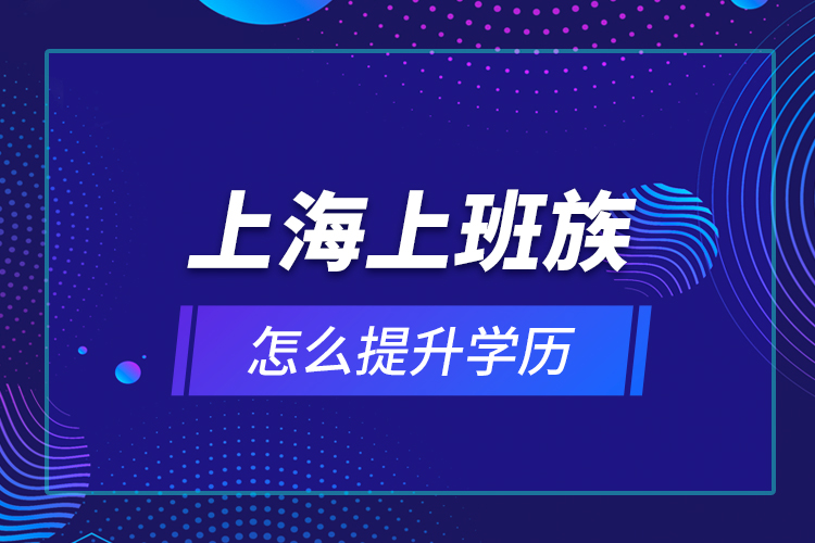 上海上班族怎么提升學(xué)歷？