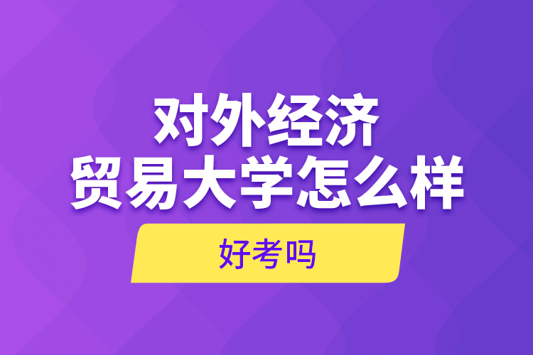 對(duì)外經(jīng)濟(jì)貿(mào)易大學(xué)怎么樣，好考嗎？
