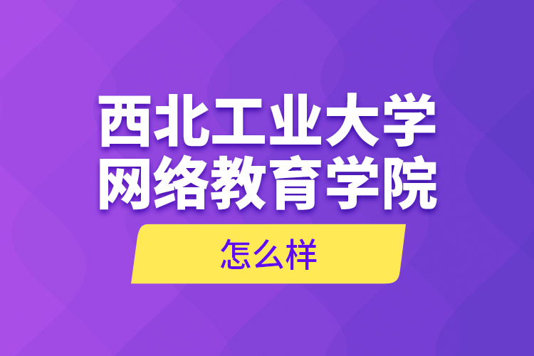 西北工業(yè)大學(xué)網(wǎng)絡(luò)教育學(xué)院怎么樣？