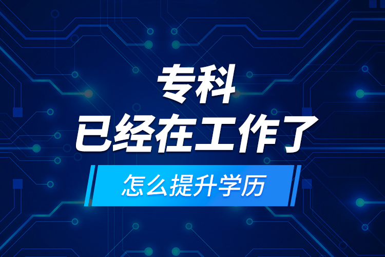 專科已經(jīng)在工作了怎么提升學(xué)歷？